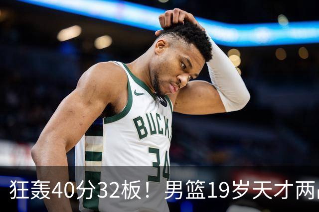 狂轰40分32板！男篮19岁天才两战杀疯了：下一个胡金秋就是他了？